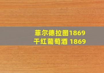 菲尔德拉图1869干红葡萄酒 1869